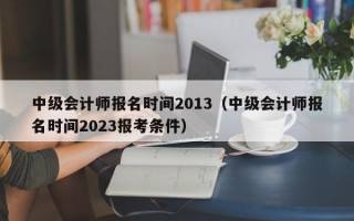 中级会计师报名时间2013（中级会计师报名时间2023报考条件）