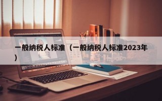 一般纳税人标准（一般纳税人标准2023年）