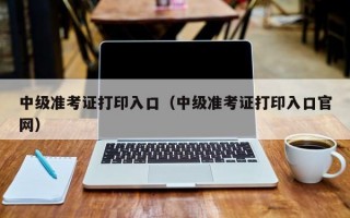 中级准考证打印入口（中级准考证打印入口官网）