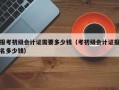 报考初级会计证需要多少钱（考初级会计证报名多少钱）