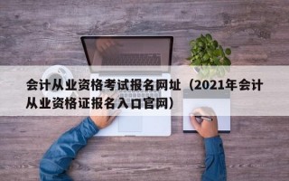 会计从业资格考试报名网址（2021年会计从业资格证报名入口官网）