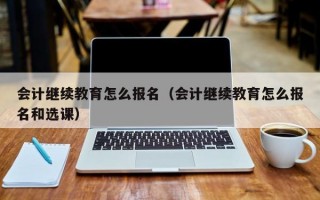 会计继续教育怎么报名（会计继续教育怎么报名和选课）