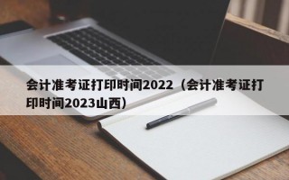 会计准考证打印时间2022（会计准考证打印时间2023山西）