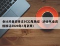 会计从业资格证2022年换证（会计从业资格换证2020年6月到期）