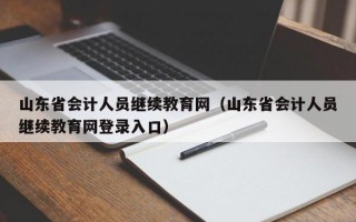 山东省会计人员继续教育网（山东省会计人员继续教育网登录入口）