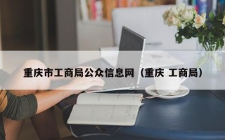 重庆市工商局公众信息网（重庆 工商局）