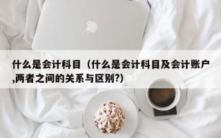 什么是会计科目（什么是会计科目及会计账户,两者之间的关系与区别?）