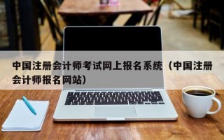 中国注册会计师考试网上报名系统（中国注册会计师报名网站）