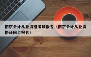 南京会计从业资格考试报名（南京会计从业资格证网上报名）