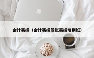 会计实操（会计实操做账实操培训班）