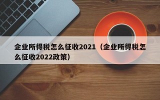 企业所得税怎么征收2021（企业所得税怎么征收2022政策）