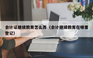 会计证继续教育怎么弄（会计继续教育在哪里登记）