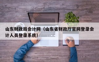 山东财政局会计网（山东省财政厅官网登录会计人员登录系统）