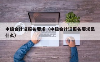 中级会计证报名要求（中级会计证报名要求是什么）