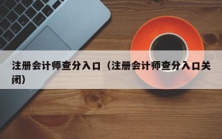 注册会计师查分入口（注册会计师查分入口关闭）