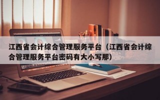 江西省会计综合管理服务平台（江西省会计综合管理服务平台密码有大小写那）