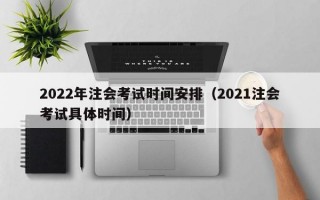 2022年注会考试时间安排（2021注会考试具体时间）