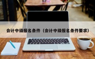 会计中级报名条件（会计中级报名条件要求）