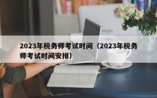 2023年税务师考试时间（2023年税务师考试时间安排）