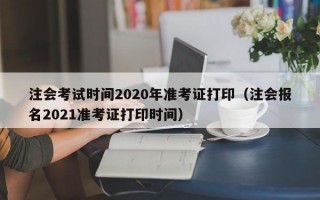 注会考试时间2020年准考证打印（注会报名2021准考证打印时间）