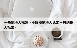 一般纳税人标准（小规模纳税人认定一般纳税人标准）