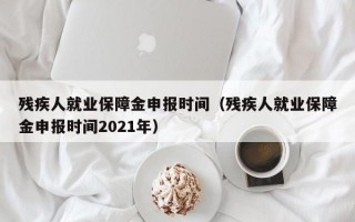 残疾人就业保障金申报时间（残疾人就业保障金申报时间2021年）