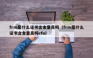 frm是什么证书含金量高吗（frm是什么证书含金量高吗cfa）