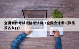 全国会计考试资格考试网（全国会计考试资格报名入口）