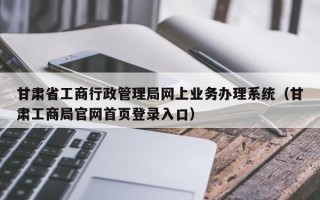 甘肃省工商行政管理局网上业务办理系统（甘肃工商局官网首页登录入口）