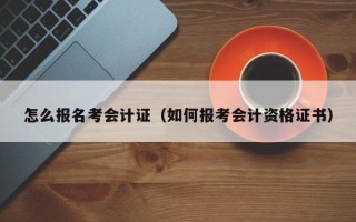 怎么报名考会计证（如何报考会计资格证书）