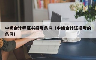 中级会计师证书报考条件（中级会计证报考的条件）