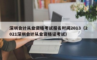 深圳会计从业资格考试报名时间2013（2021深圳会计从业资格证考试）