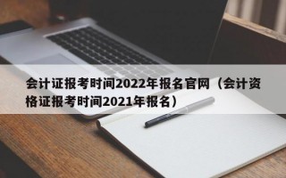 会计证报考时间2022年报名官网（会计资格证报考时间2021年报名）