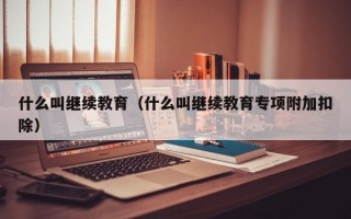 什么叫继续教育（什么叫继续教育专项附加扣除）