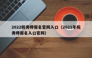 2022税务师报名官网入口（2021年税务师报名入口官网）