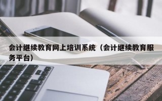 会计继续教育网上培训系统（会计继续教育服务平台）