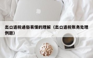 出口退税通俗易懂的理解（出口退税账务处理例题）