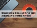 银行从业资格证考试2023报名时间（银行从业资格证考试2023报名时间官网）