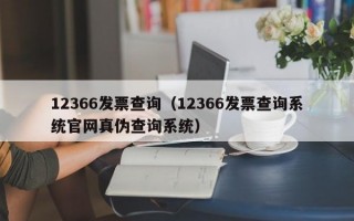 12366发票查询（12366发票查询系统官网真伪查询系统）