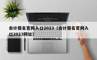 会计报名官网入口2023（会计报名官网入口2023网址）