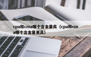 cpa和cma哪个含金量高（cpa和cma哪个含金量更高）