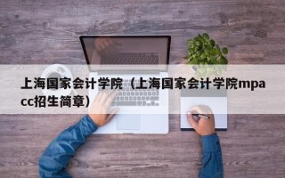 上海国家会计学院（上海国家会计学院mpacc招生简章）