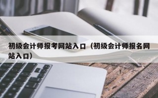 初级会计师报考网站入口（初级会计师报名网站入口）