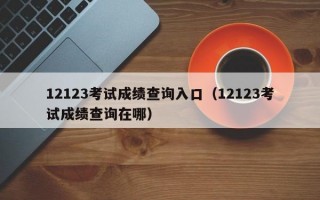 12123考试成绩查询入口（12123考试成绩查询在哪）