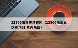 12366发票查询官网（12366发票真伪查询网 查询系统）