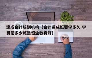 速成会计培训机构（会计速成班要学多久 学费是多少诚选恒企教育好）