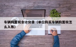 车辆购置税会计分录（单位购买车辆购置税怎么入账）