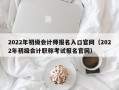 2022年初级会计师报名入口官网（2022年初级会计职称考试报名官网）