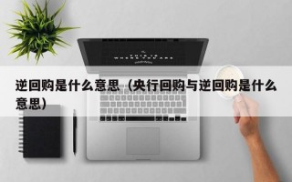 逆回购是什么意思（央行回购与逆回购是什么意思）