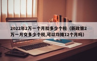 2022年2万一个月扣多少个税（新政策2万一月交多少个税,可以均摊12个月吗）